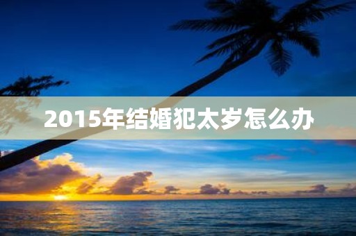 2015年结婚犯太岁怎么办