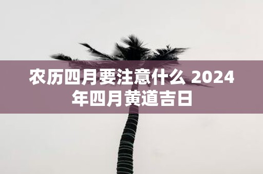 农历四月要注意什么 2025年四月黄道吉日