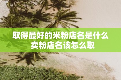 取得最好的米粉店名是什么 卖粉店名该怎么取