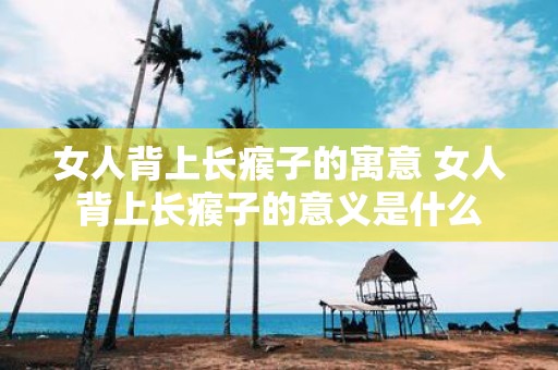女人背上长瘊子的寓意 女人背上长瘊子的意义是什么