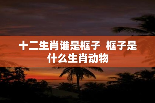 十二生肖谁是框子 框子是什么生肖动物