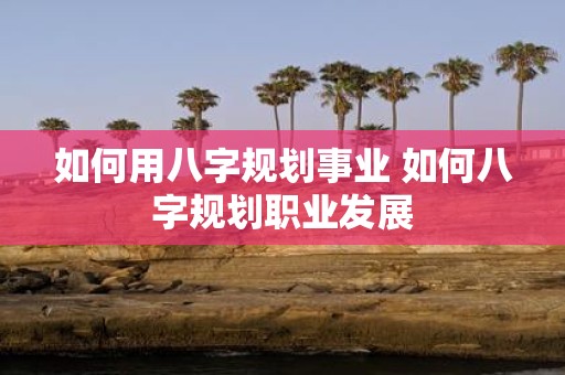 如何用八字规划事业 如何八字规划职业发展