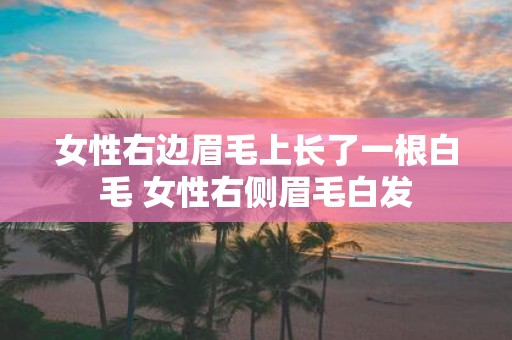 女性右边眉毛上长了一根白毛 女性右侧眉毛白发