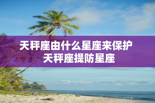 天秤座由什么星座来保护 天秤座提防星座