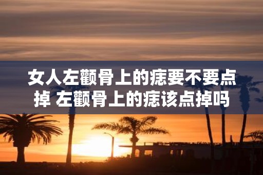 女人左颧骨上的痣要不要点掉 左颧骨上的痣该点掉吗