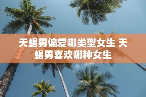 天蝎男偏爱哪类型女生 天蝎男喜欢哪种女生