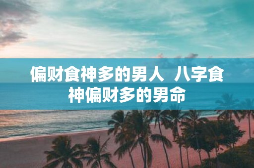 偏财食神多的男人 八字食神偏财多的男命