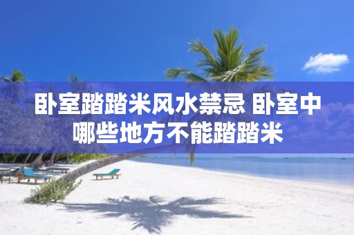 卧室踏踏米风水禁忌 卧室中哪些地方不能踏踏米