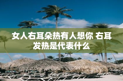 女人右耳朵热有人想你 右耳发热是代表什么
