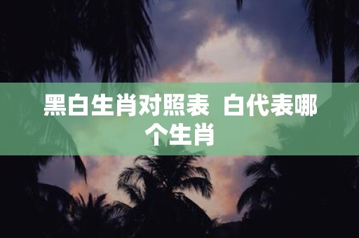 黑白生肖对照表 白代表哪个生肖