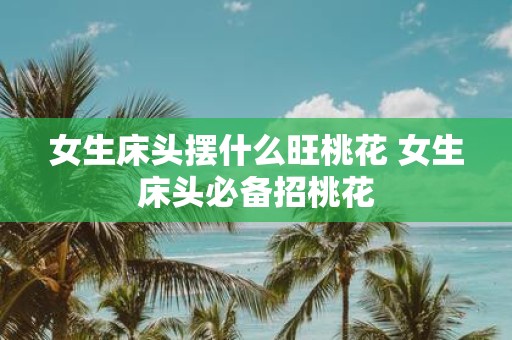 女生床头摆什么旺桃花 女生床头必备招桃花