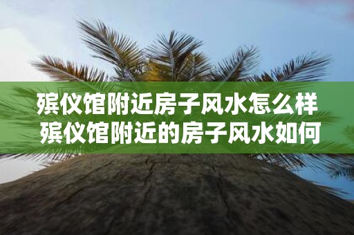殡仪馆附近房子风水怎么样 殡仪馆附近的房子风水如何