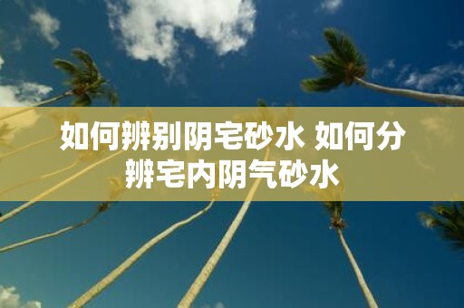 如何辨别阴宅砂水 如何分辨宅内阴气砂水