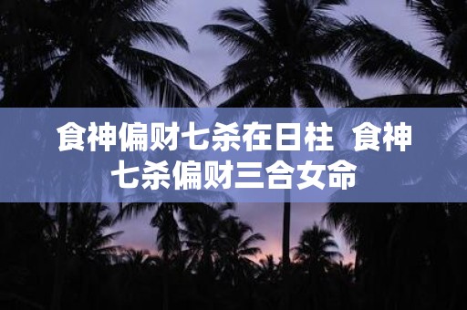 食神偏财七杀在日柱 食神七杀偏财三合女命