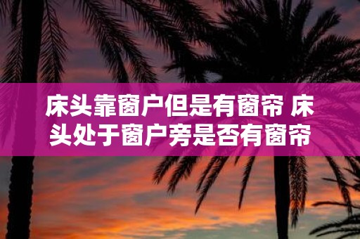 床头靠窗户但是有窗帘 床头处于窗户旁是否有窗帘