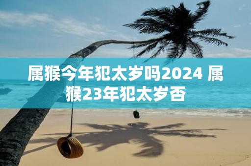 属猴今年犯太岁吗2025 属猴23年犯太岁否