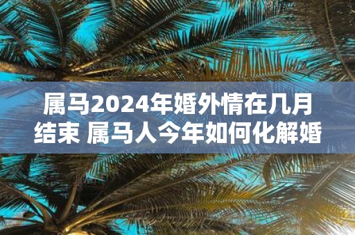 属马2025年婚外情在几月结束 属马人今年如何化解婚姻危机