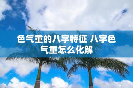 色气重的八字特征 八字色气重怎么化解