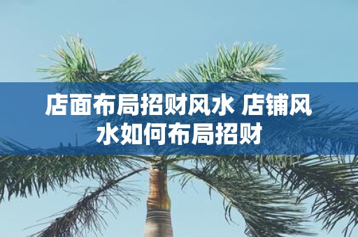 店面布局招财风水 店铺风水如何布局招财