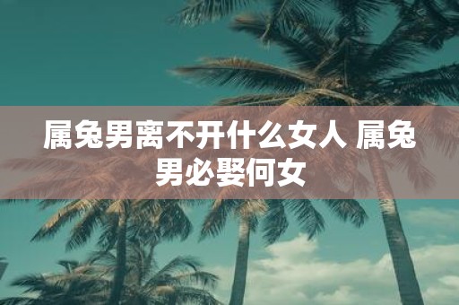 属兔男离不开什么女人 属兔男必娶何女