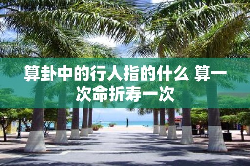 算卦中的行人指的什么 算一次命折寿一次