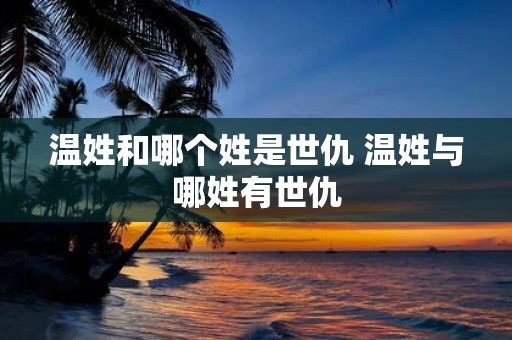 温姓和哪个姓是世仇 温姓与哪姓有世仇