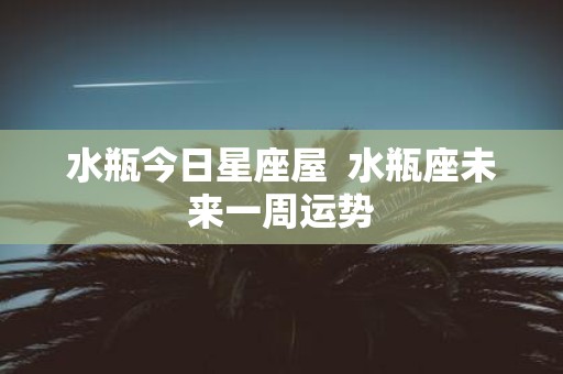 水瓶今日星座屋 水瓶座未来一周运势