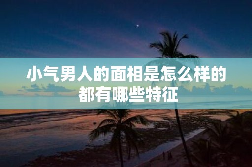 小气男人的面相是怎么样的 都有哪些特征