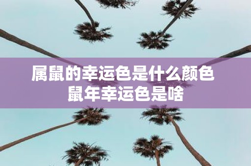 属鼠的幸运色是什么颜色 鼠年幸运色是啥