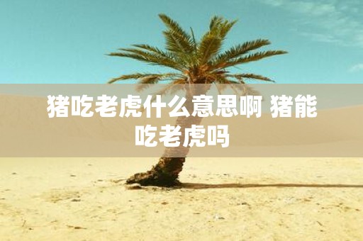 猪吃老虎什么意思啊 猪能吃老虎吗
