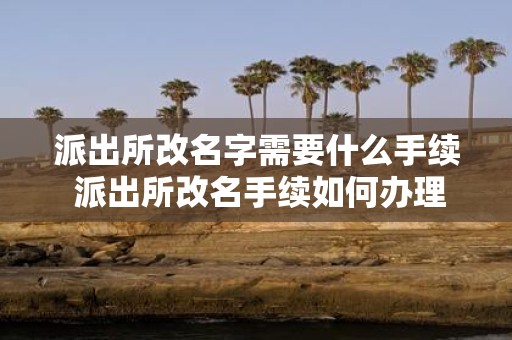 派出所改名字需要什么手续 派出所改名手续如何办理