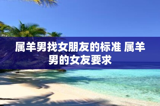 属羊男找女朋友的标准 属羊男的女友要求