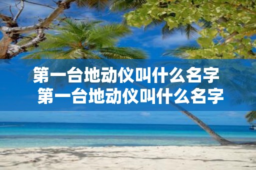 第一台地动仪叫什么名字 第一台地动仪叫什么名字