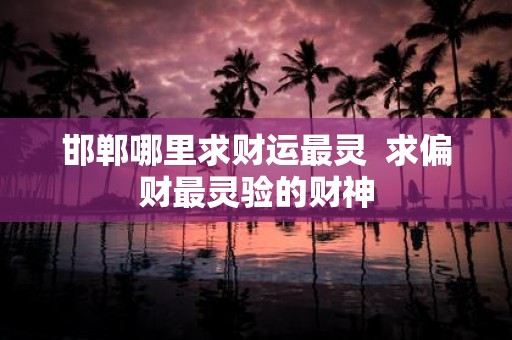 邯郸哪里求财运最灵 求偏财最灵验的财神