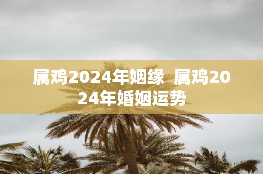 属鸡2025年姻缘 属鸡2025年婚姻运势