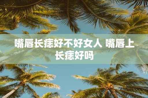 嘴唇长痣好不好女人 嘴唇上长痣好吗