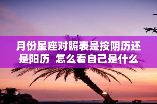 月份星座对照表是按阴历还是阳历 怎么看自己是什么上升星座