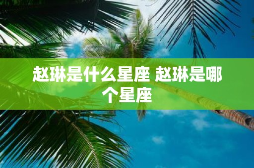 赵琳是什么星座 赵琳是哪个星座