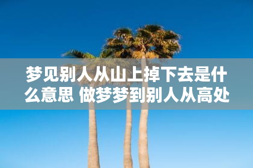 梦见别人从山上掉下去是什么意思 做梦梦到别人从高处掉下去
