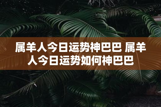 属羊人今日运势神巴巴 属羊人今日运势如何神巴巴