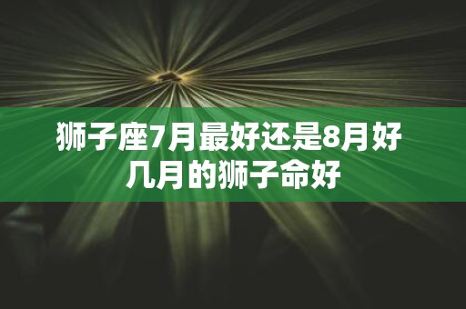 狮子座7月最好还是8月好 几月的狮子命好