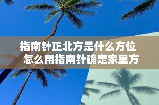 指南针正北方是什么方位 怎么用指南针确定家里方位
