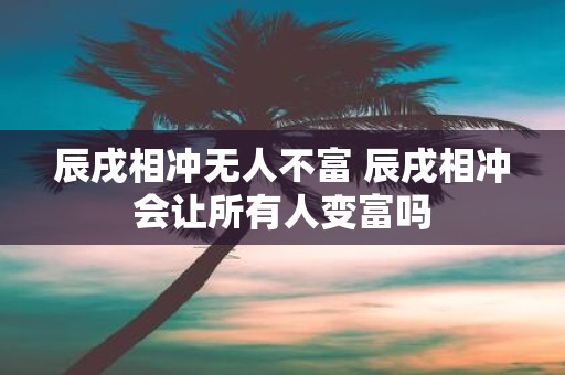 辰戌相冲无人不富 辰戌相冲会让所有人变富吗