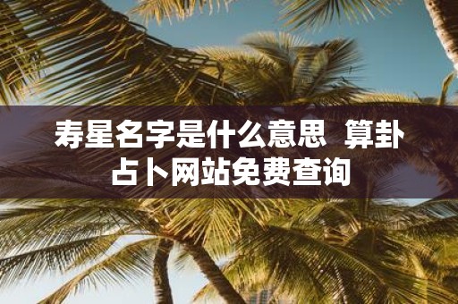 寿星名字是什么意思 算卦占卜网站免费查询