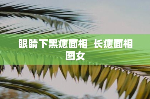 眼睛下黑痣面相 长痣面相图女