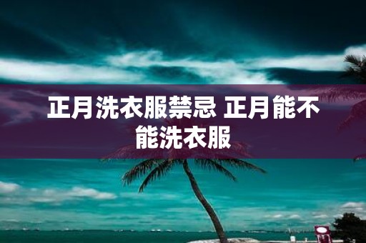 正月洗衣服禁忌 正月能不能洗衣服