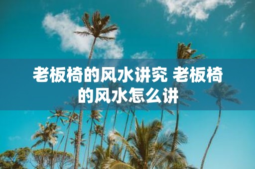 老板椅的风水讲究 老板椅的风水怎么讲