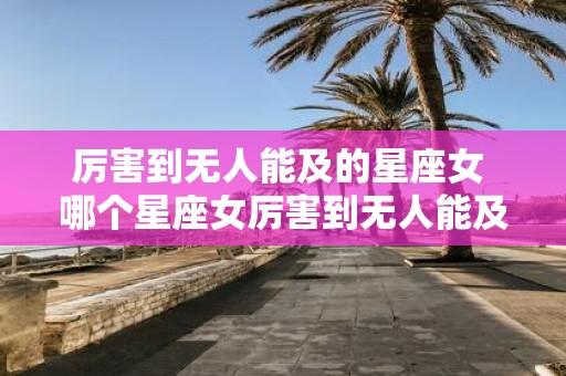 厉害到无人能及的星座女 哪个星座女厉害到无人能及