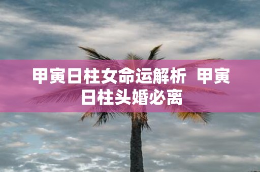 甲寅日柱女命运解析 甲寅日柱头婚必离