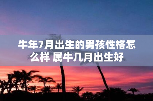牛年7月出生的男孩性格怎么样 属牛几月出生好